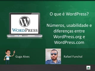 O que é WordPress?
Números, usabilidade e
diferenças entre
WordPress.org e
WordPress.com
Guga Alves

Rafael Funchal

 