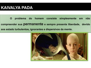O problema do homem consiste simplesmente em não
compreender sua permanente e sempre presente liberdade, devido
aos estado turbulentos, ignorantes e dispersivos da mente.
KAIVALYA PADA
 