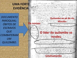 UMA FORTE
EVIDÊNCIA
DOCUMENTO
PAROQUIAL:
ÓBITOS DE
ESCRAVOS
QUE
COMBATERAM
UM
QUILOMBO.
Os nomes
Quilombo ao pé do rio
Macabu
O líder do quilombo se
rendeu
Linchamento
 