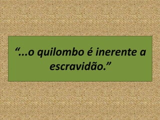 “...o quilombo é inerente a
escravidão.”
 