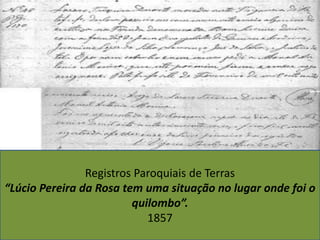 Registros Paroquiais de Terras
“Lúcio Pereira da Rosa tem uma situação no lugar onde foi o
quilombo”.
1857
 