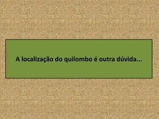 A localização do quilombo é outra dúvida...
 