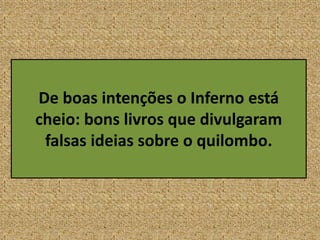 De boas intenções o Inferno está
cheio: bons livros que divulgaram
falsas ideias sobre o quilombo.
 