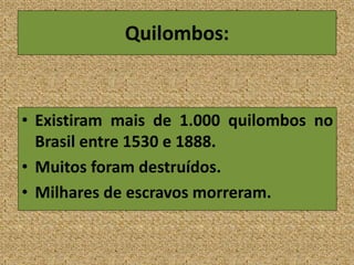 Quilombos:
• Existiram mais de 1.000 quilombos no
Brasil entre 1530 e 1888.
• Muitos foram destruídos.
• Milhares de escravos morreram.
 