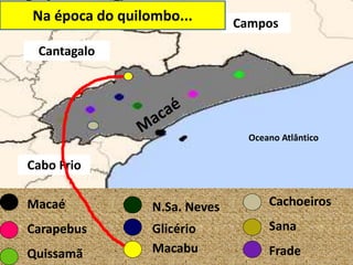 Campos
Cantagalo
Cabo Frio
Oceano Atlântico
Macaé
Carapebus
Quissamã
N.Sa. Neves
Glicério
Macabu
Cachoeiros
Sana
Frade
Na época do quilombo...
 