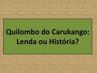 Quilombo do Carukango:
Lenda ou História?
 