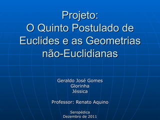 Projeto: O Quinto Postulado de Euclides e as Geometrias não-Euclidianas Geraldo José Gomes Glorinha Jéssica Professor: Renato Aquino Seropédica Dezembro de 2011 