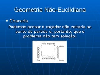 Geometria Não-Euclidiana Charada   Podemos pensar o caçador não voltaria ao ponto de partida e, portanto, que o problema não tem solução: 