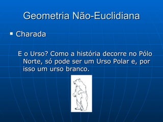 Geometria Não-Euclidiana Charada   E o Urso? Como a história decorre no Pólo Norte, só pode ser um Urso Polar e, por isso um urso branco. 