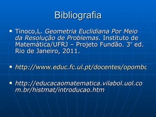 Bibliografia Tinoco,L.  Geometria Euclidiana Por Meio da Resolução de Problemas . Instituto de Matemática/UFRJ – Projeto Fundão. 3 º  ed. Rio de Janeiro, 2011. http://www.educ.fc.ul.pt/docentes/opombo/seminario/alice/geometria_ne.htm http://educacaomatematica.vilabol.uol.com.br/histmat/introducao.htm 
