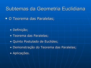Subtemas da Geometria Euclidiana O Teorema das Paralelas; Definição; Teorema das Paralelas; Quinto Postulado de Euclides; Demonstração do Teorema das Paralelas; Aplicações. 