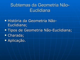 Subtemas da Geometria Não-Euclidiana História da Geometria Não-Euclidiana; Tipos de Geometria Não-Euclidiana; Charada; Aplicação. 