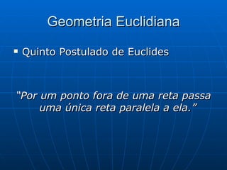Geometria Euclidiana Quinto Postulado de Euclides “ Por um ponto fora de uma reta passa uma única reta paralela a ela.” 