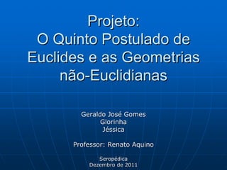 Projeto:
 O Quinto Postulado de
Euclides e as Geometrias
     não-Euclidianas

        Geraldo José Gomes
              Glorinha
              Jéssica

      Professor: Renato Aquino

             Seropédica
          Dezembro de 2011
 