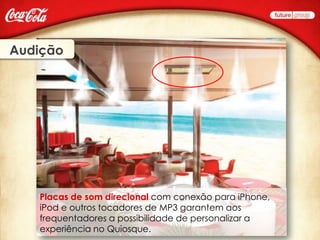 Audição




   Placas de som direcional com conexão para iPhone,
   iPod e outros tocadores de MP3 garantem aos
   frequentadores a possibilidade de personalizar a
   experiência no Quiosque.
 