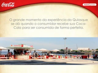O grande momento da experiência do Quiosque
 se dá quando o consumidor recebe sua Coca-
   Cola para ser consumida de forma perfeita.
 