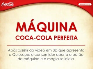 MÁQUINA
    COCA-COLA PERFEITA

Após assistir ao vídeo em 3D que apresenta
o Quiosque, o consumidor aperta o botão
     da máquina e a magia se inicia.
 