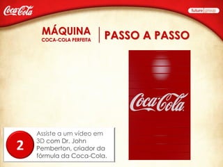 PASSO A PASSO




    Assiste a um vídeo em
    3D com Dr. John
2   Pemberton, criador da
    fórmula da Coca-Cola.
 