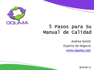 5 Pasos para Su
Manual de Calidad
            Andrea Gentil
       Experto de Negocio
         www.oquma.com




                 2010-09-12
 
