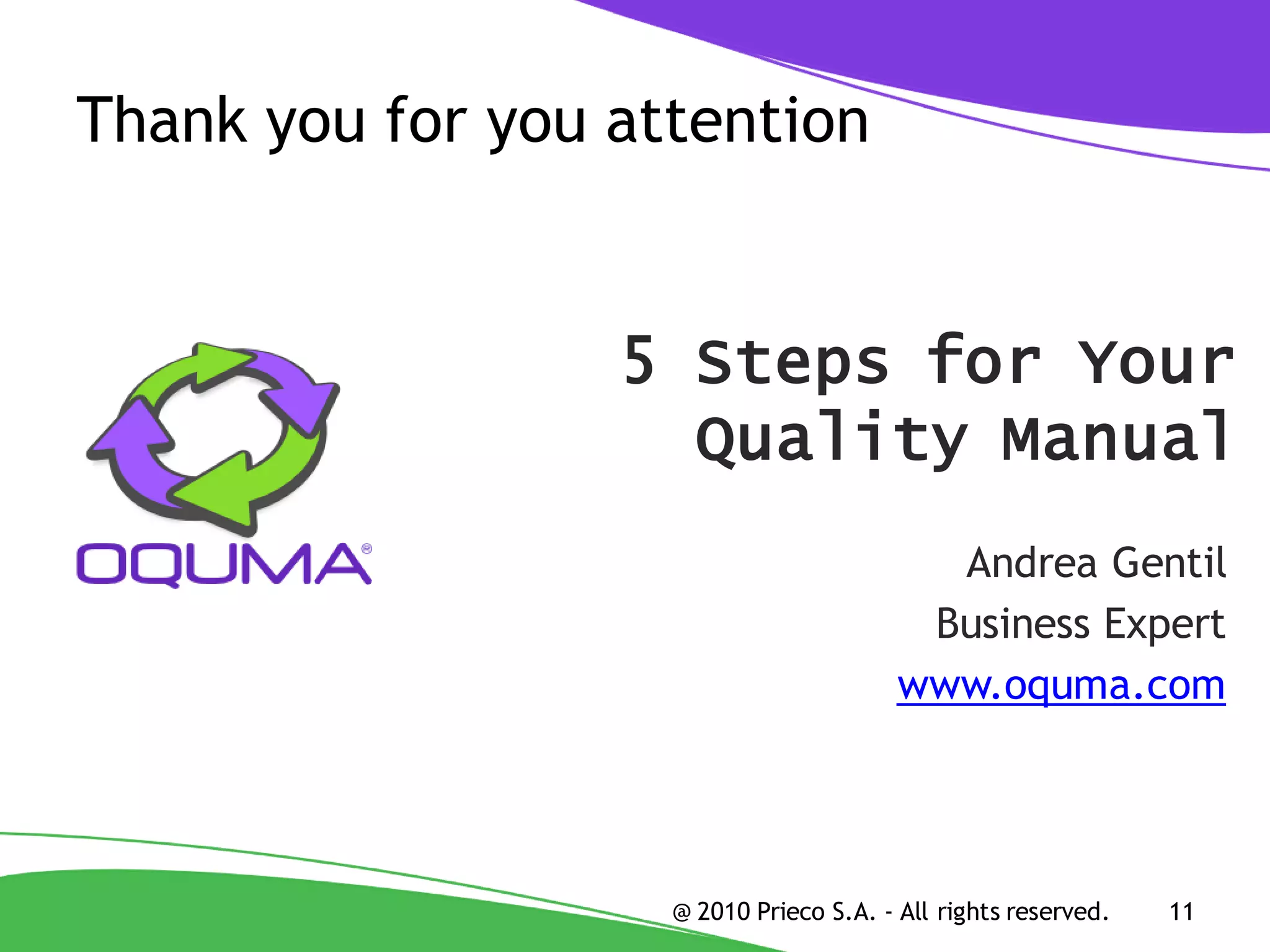 Thank you for you attention


                  5 Steps for Your
                    Quality Manual
                                           Andrea Gentil
                                          Business Expert
                                         www.oquma.com




                    @ 2010 Prieco S.A. - All rights reserved.   11
 