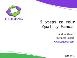 5 Steps to Your
 Quality Manual
        Andrea Gentil
       Business Expert
      www.oquma.com




              2011-09-12
 