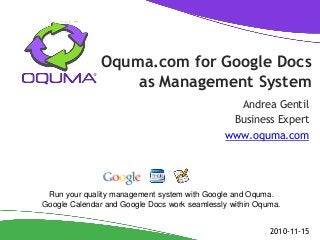 Oquma.com for Google Docs
as Management System
Andrea Gentil
Business Expert
www.oquma.com
2010-11-15
Run your quality management system with Google and Oquma.
Google Calendar and Google Docs work seamlessly within Oquma.
 