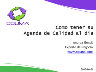 Como tener su
Agenda de Calidad al día
                   Andrea Gentil
              Experto de Negocio
               www.oquma.com




                        2010-06-01
 