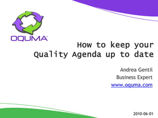 How to keep your
Quality Agenda up to date
                  Andrea Gentil
                 Business Expert
                www.oquma.com




                        2010-06-01
 
