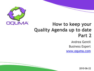 How to keep your
Quality Agenda up to date
                   Part 2
               Andrea Gentil
              Business Expert
             www.oquma.com




                     2010-06-22
 
