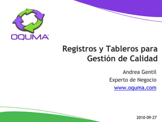 Registros y Tableros para
       Gestión de Calidad
                 Andrea Gentil
            Experto de Negocio
              www.oquma.com




                      2010-09-27
 