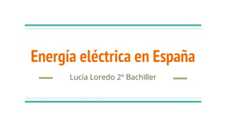 Energía eléctrica en España
Lucía Loredo 2º Bachiller
 
