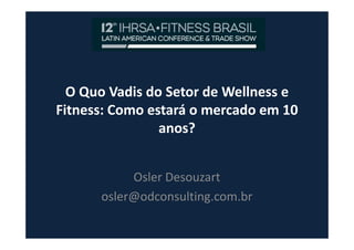 O Quo Vadis do Setor de Wellness e
Fitness: Como estará o mercado em 10
anos?anos?
Osler Desouzart
osler@odconsulting.com.br
 