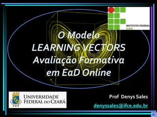 O Modelo
LEARNING VECTORS
Avaliação Formativa
em EaD Online
Prof Denys Sales

denyssales@ifce.edu.br

 