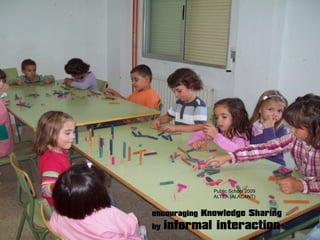 encouraging Knowledge Sharing
by informal interaction
Public School 2009
ALTEA (ALACANT)
 