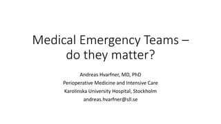 Medical Emergency Teams –
do they matter?
Andreas Hvarfner, MD, PhD
Perioperative Medicine and Intensive Care
Karolinska University Hospital, Stockholm
andreas.hvarfner@sll.se
 