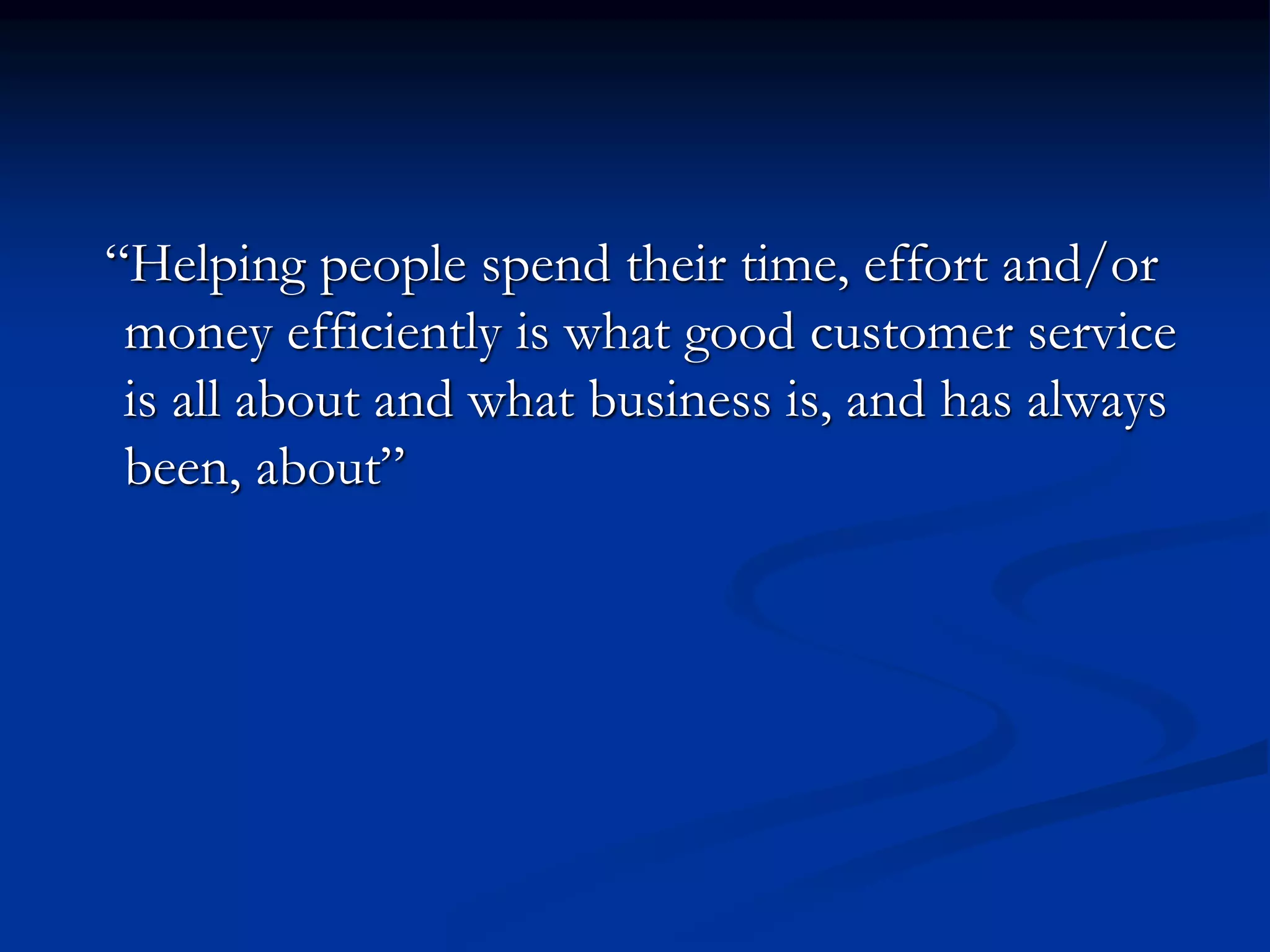 “Helping people spend their time, effort and/or
money efficiently is what good customer service
is all about and what business is, and has always
been, about”
 