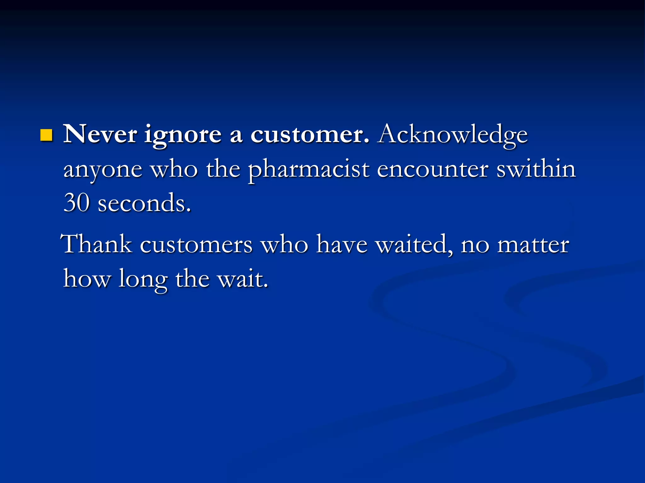 Never ignore a customer. Acknowledge
anyone who the pharmacist encounter swithin
30 seconds.
Thank customers who have waited, no matter
how long the wait.
 