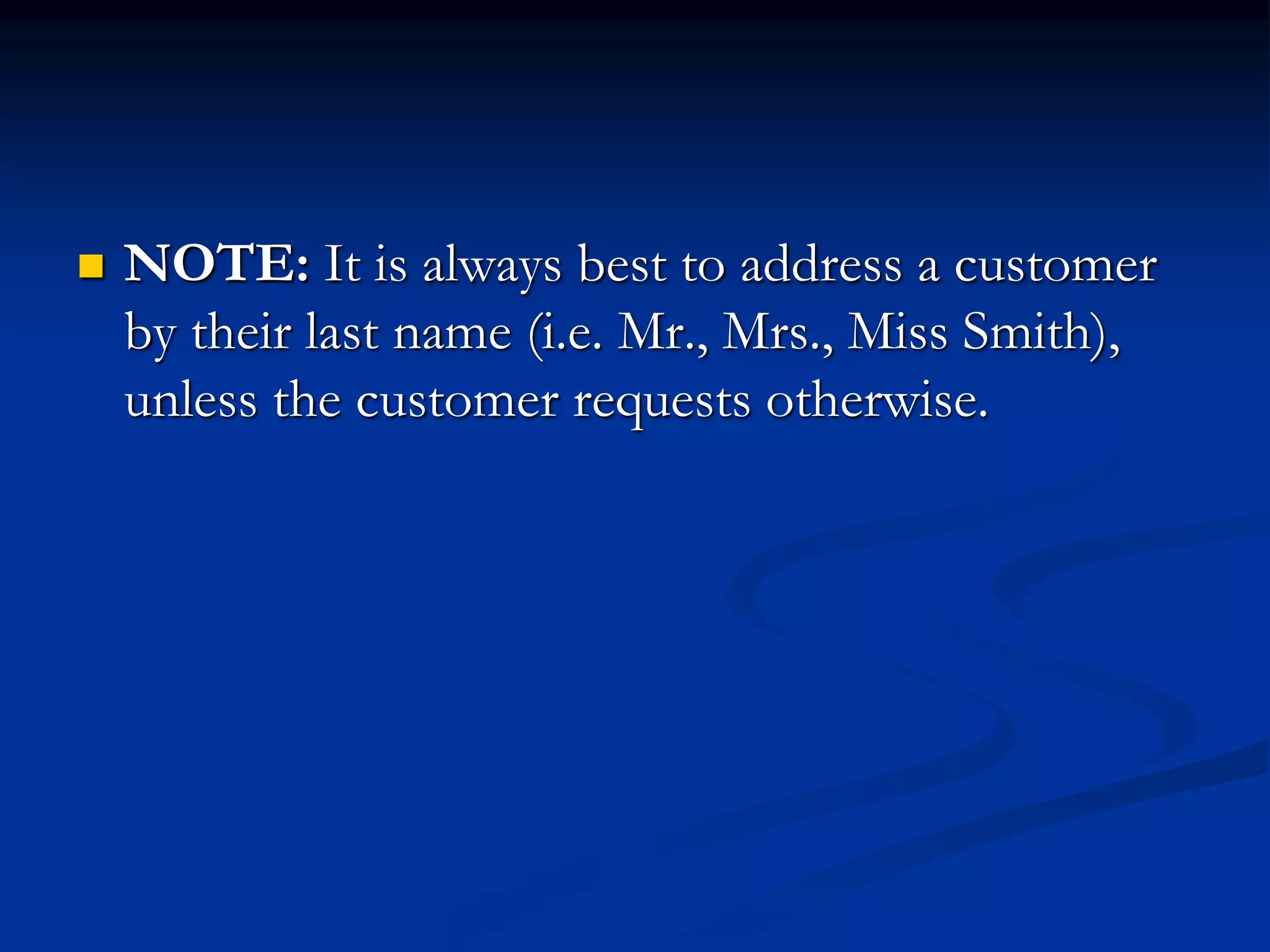  NOTE: It is always best to address a customer
by their last name (i.e. Mr., Mrs., Miss Smith),
unless the customer requests otherwise.
 