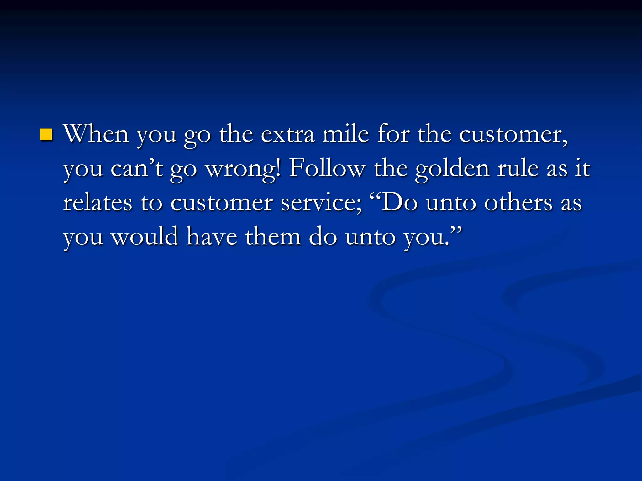  When you go the extra mile for the customer,
you can’t go wrong! Follow the golden rule as it
relates to customer service; “Do unto others as
you would have them do unto you.”
 