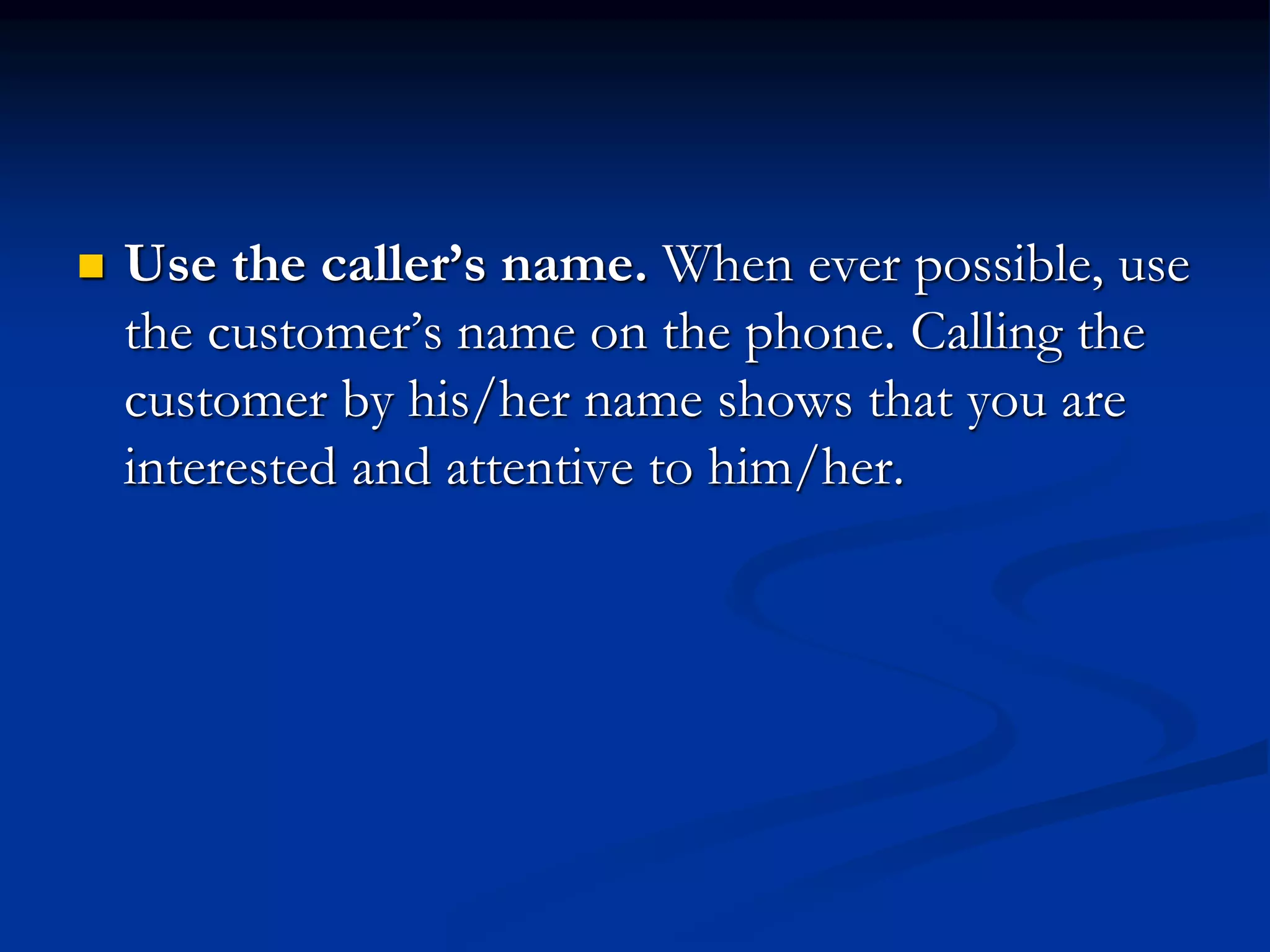  Use the caller’s name. When ever possible, use
the customer’s name on the phone. Calling the
customer by his/her name shows that you are
interested and attentive to him/her.
 