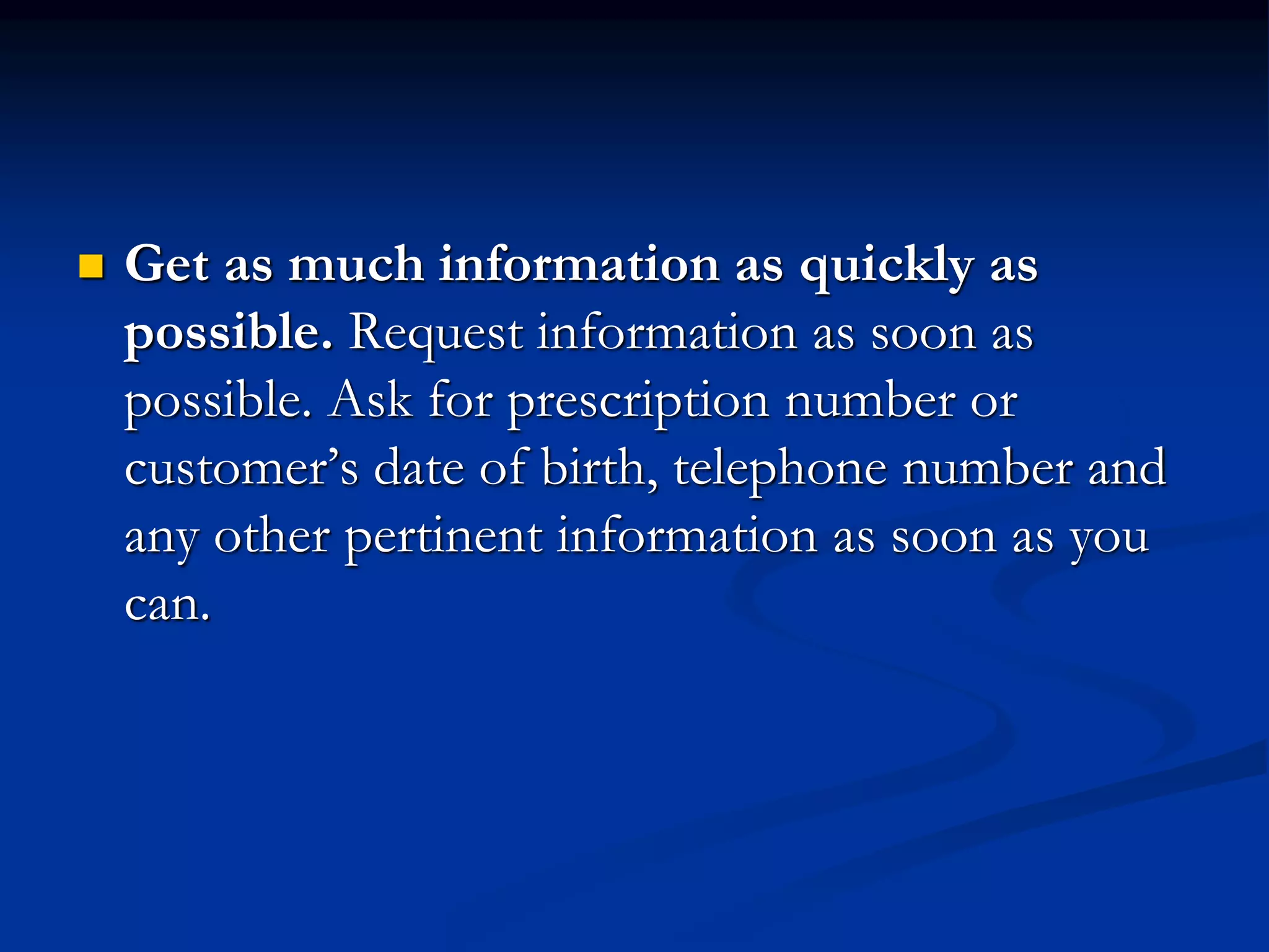  Get as much information as quickly as
possible. Request information as soon as
possible. Ask for prescription number or
customer’s date of birth, telephone number and
any other pertinent information as soon as you
can.
 