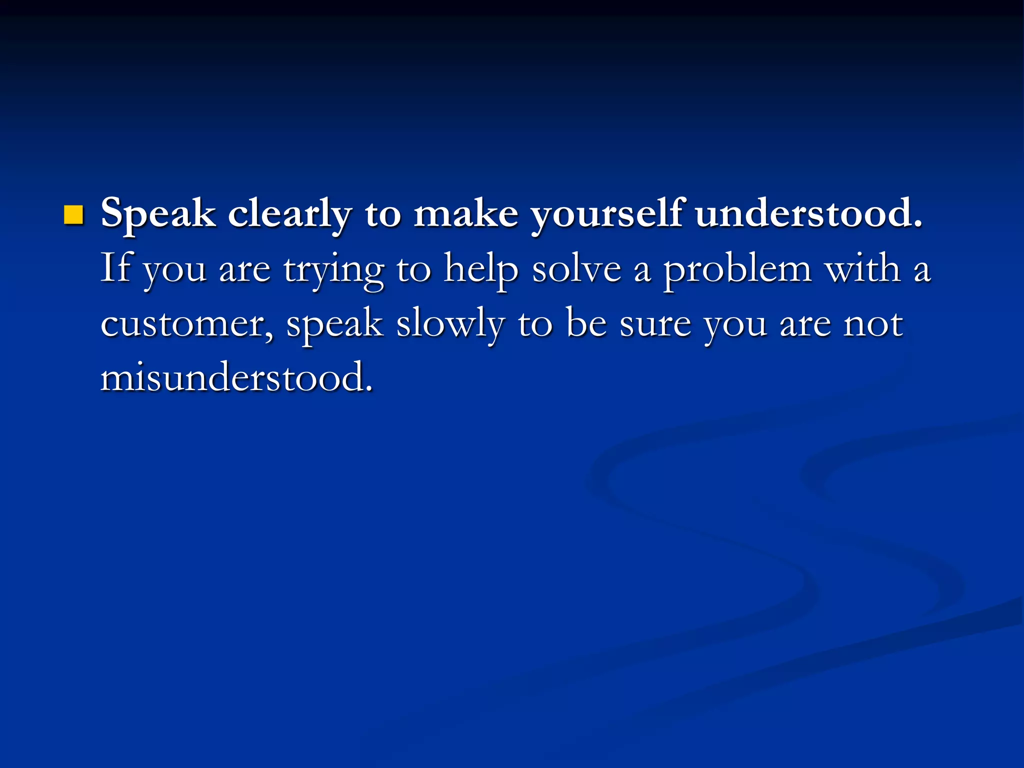  Speak clearly to make yourself understood.
If you are trying to help solve a problem with a
customer, speak slowly to be sure you are not
misunderstood.
 