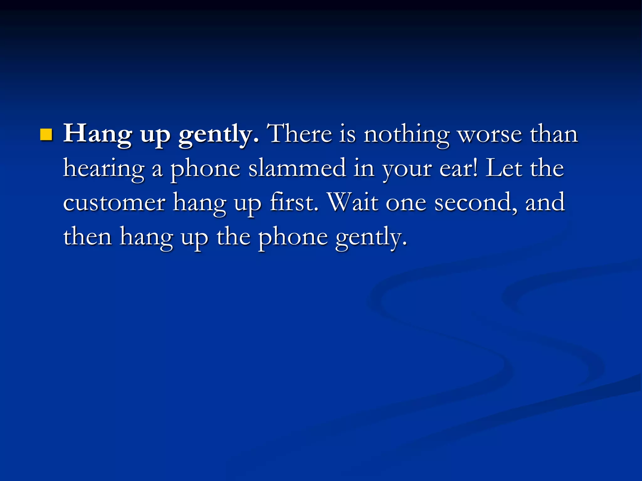  Hang up gently. There is nothing worse than
hearing a phone slammed in your ear! Let the
customer hang up first. Wait one second, and
then hang up the phone gently.
 