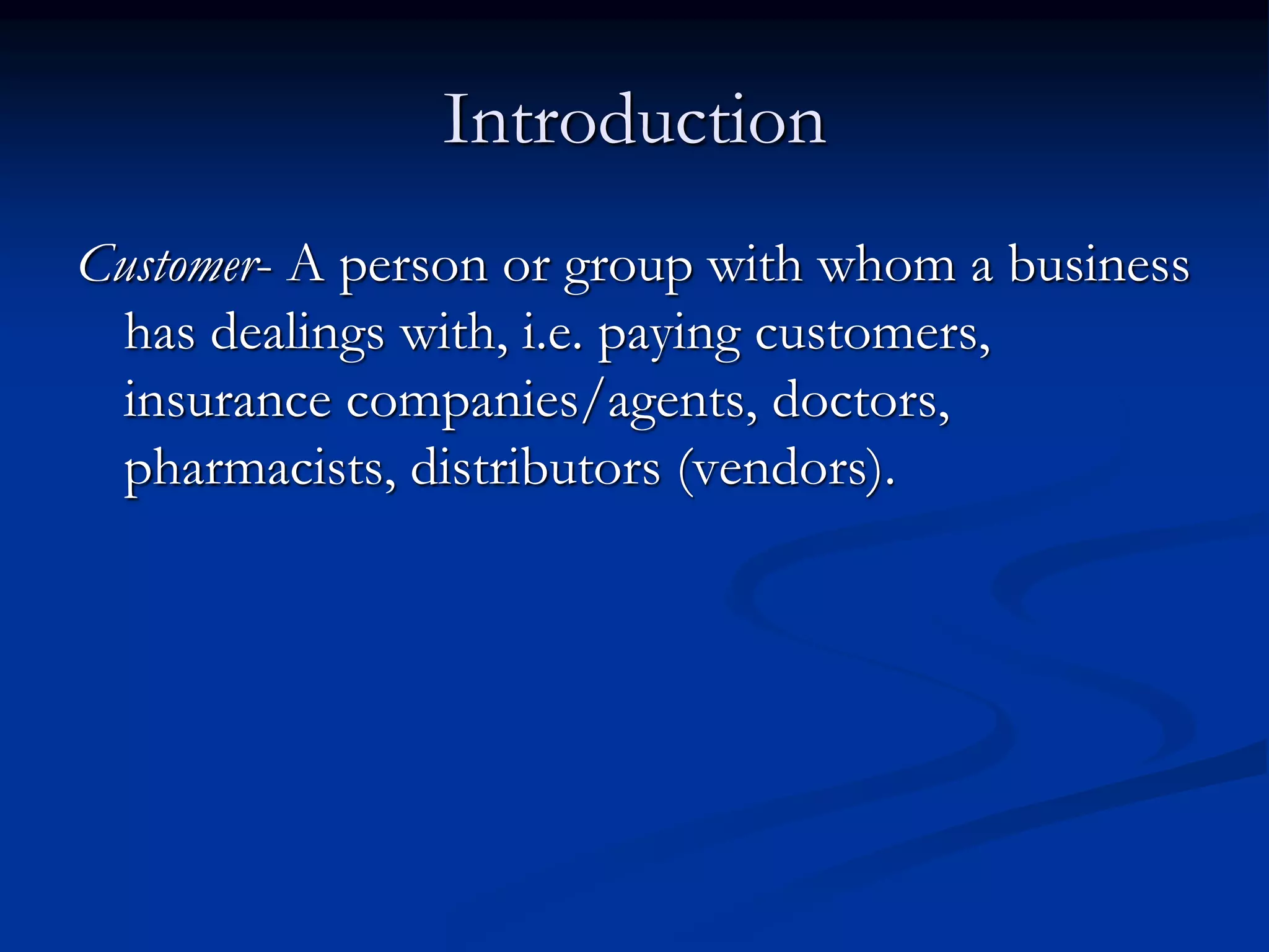 Introduction
Customer- A person or group with whom a business
has dealings with, i.e. paying customers,
insurance companies/agents, doctors,
pharmacists, distributors (vendors).
 