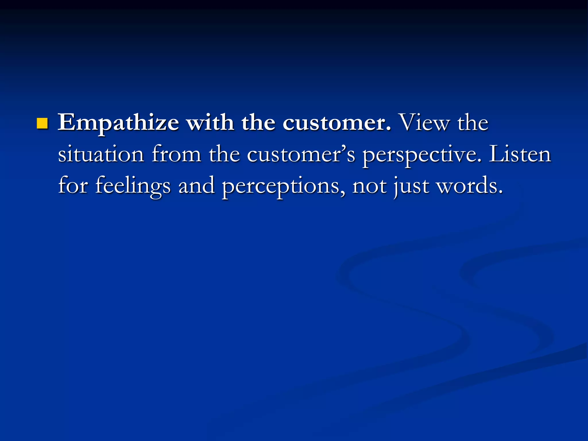  Empathize with the customer. View the
situation from the customer’s perspective. Listen
for feelings and perceptions, not just words.
 