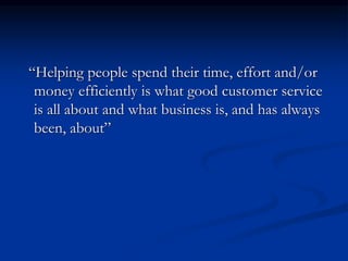 “Helping people spend their time, effort and/or
money efficiently is what good customer service
is all about and what business is, and has always
been, about”
 