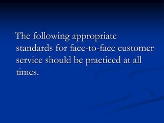 The following appropriate
standards for face-to-face customer
service should be practiced at all
times.
 