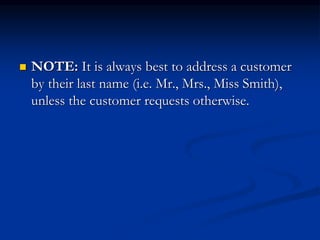  NOTE: It is always best to address a customer
by their last name (i.e. Mr., Mrs., Miss Smith),
unless the customer requests otherwise.
 