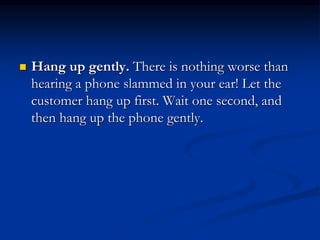  Hang up gently. There is nothing worse than
hearing a phone slammed in your ear! Let the
customer hang up first. Wait one second, and
then hang up the phone gently.
 