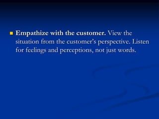  Empathize with the customer. View the
situation from the customer’s perspective. Listen
for feelings and perceptions, not just words.
 